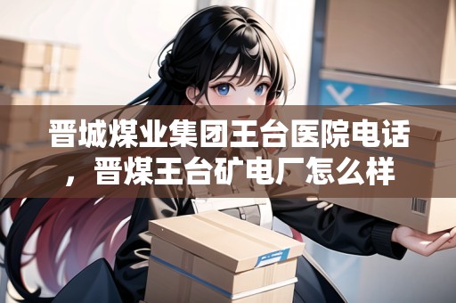 晉城煤業(yè)集團(tuán)王臺(tái)醫(yī)院電話，晉煤王臺(tái)礦電廠怎么樣