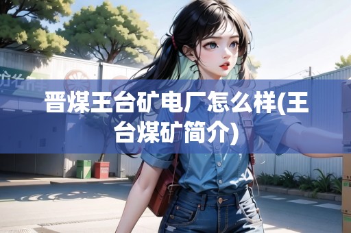 晉煤王臺礦電廠怎么樣(王臺煤礦簡介)