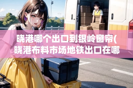曉港哪個(gè)出口到銀嶺窗簾(曉港布料市場(chǎng)地鐵出口在哪)
