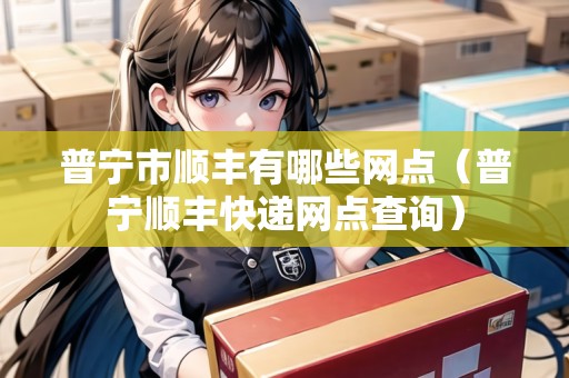 普寧市順豐有哪些網(wǎng)點（普寧順豐快遞網(wǎng)點查詢）