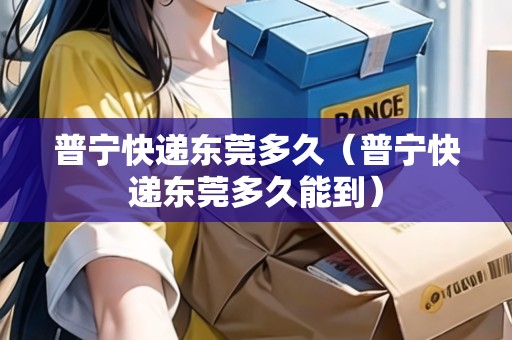 普寧快遞東莞多久（普寧快遞東莞多久能到）