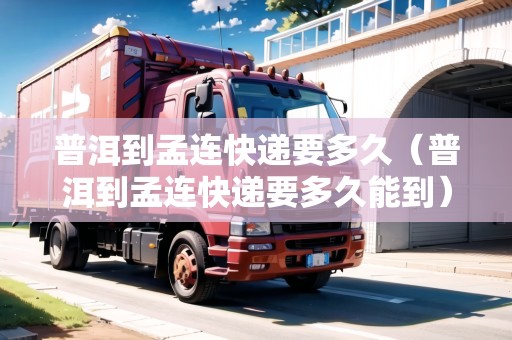普洱到孟連快遞要多久（普洱到孟連快遞要多久能到）