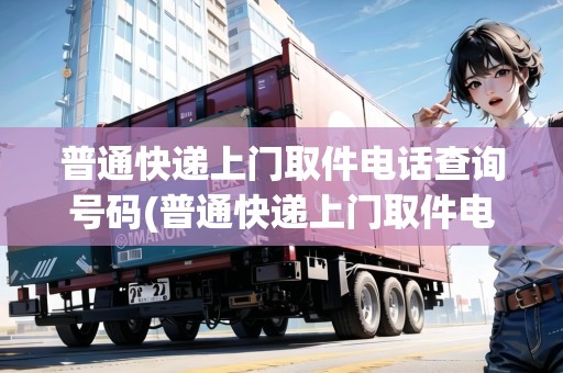普通快遞上門取件電話查詢號(hào)碼(普通快遞上門取件電話)