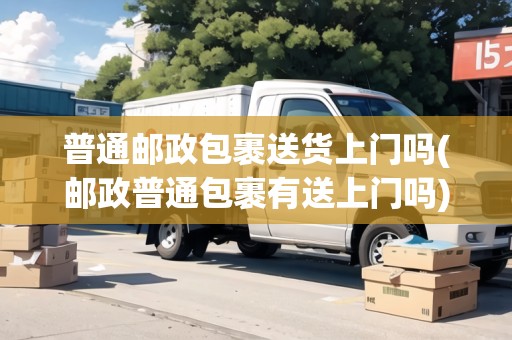 普通郵政包裹送貨上門(mén)嗎(郵政普通包裹有送上門(mén)嗎)