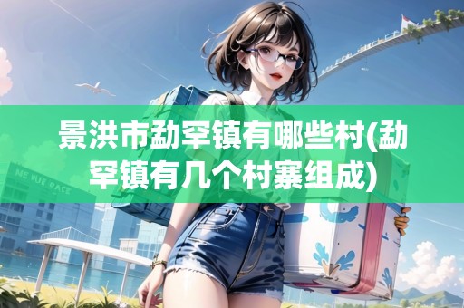 景洪市勐罕鎮(zhèn)有哪些村(勐罕鎮(zhèn)有幾個(gè)村寨組成)