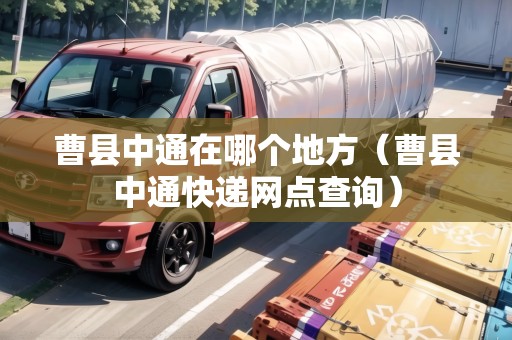 曹縣中通在哪個地方（曹縣中通快遞網(wǎng)點查詢）