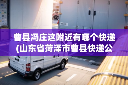 曹縣馮莊這附近有哪個(gè)快遞(山東省菏澤市曹縣快遞公司電話)
