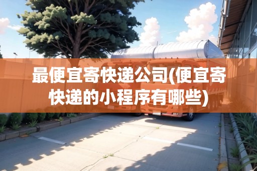 最便宜寄快遞公司(便宜寄快遞的小程序有哪些)