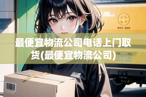 最便宜物流公司電話上門取貨(最便宜物流公司)