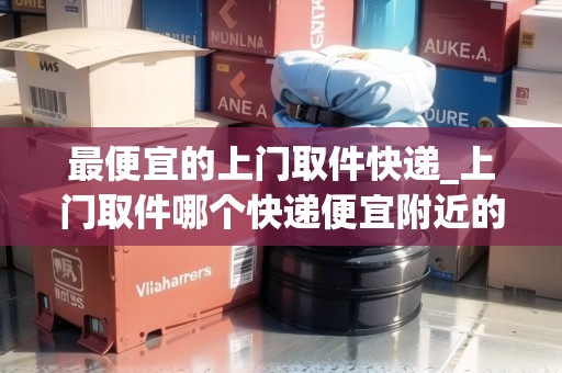 最便宜的上門取件快遞_上門取件哪個(gè)快遞便宜附近的_快遞集結(jié)地 最便宜的上門取件快遞_上門取件哪個(gè)快遞便宜附近的_快遞集結(jié)地