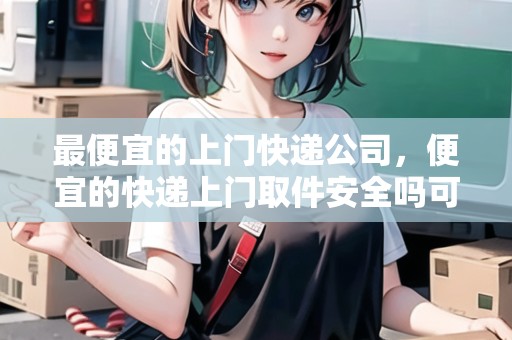 最便宜的上門(mén)快遞公司，便宜的快遞上門(mén)取件安全嗎可靠嗎