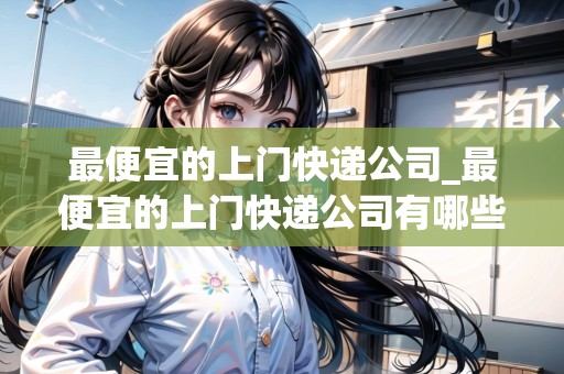 最便宜的上門快遞公司_最便宜的上門快遞公司有哪些_快遞集結(jié)地