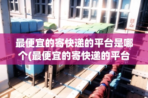 最便宜的寄快遞的平臺(tái)是哪個(gè)(最便宜的寄快遞的平臺(tái))