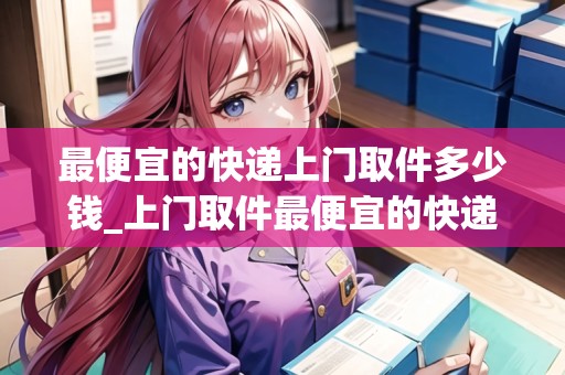 最便宜的快遞上門取件多少錢_上門取件最便宜的快遞公司_快遞集結地 最便宜的快遞上門取件多少錢_上門取件最便宜的快遞公司_快遞集結地
