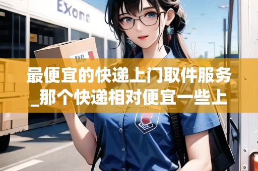 最便宜的快遞上門取件服務(wù)_那個(gè)快遞相對(duì)便宜一些上門收又快_快遞集結(jié)地