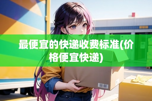 最便宜的快遞收費(fèi)標(biāo)準(zhǔn)(價(jià)格便宜快遞)