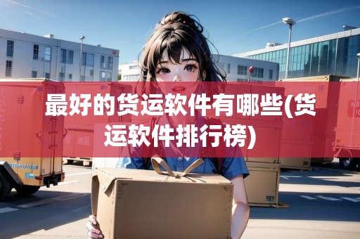 最好的貨運(yùn)軟件有哪些(貨運(yùn)軟件排行榜)