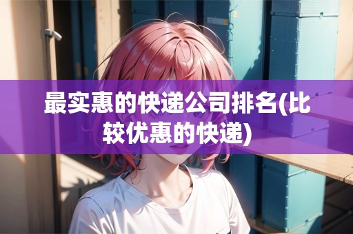 最實(shí)惠的快遞公司排名(比較優(yōu)惠的快遞)