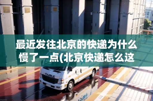 最近發(fā)往北京的快遞為什么慢了一點(diǎn)(北京快遞怎么這么慢)