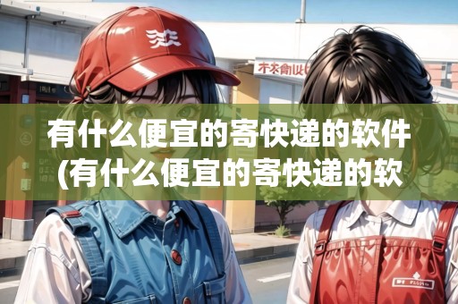 有什么便宜的寄快遞的軟件(有什么便宜的寄快遞的軟件)
