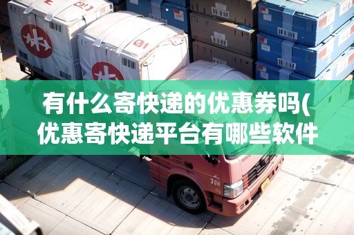有什么寄快遞的優(yōu)惠券嗎(優(yōu)惠寄快遞平臺有哪些軟件可以用)