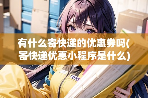 有什么寄快遞的優(yōu)惠券嗎(寄快遞優(yōu)惠小程序是什么)