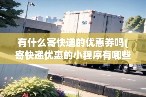 有什么寄快遞的優(yōu)惠券嗎(寄快遞優(yōu)惠的小程序有哪些)