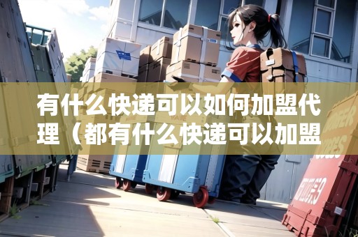 有什么快遞可以如何加盟代理（都有什么快遞可以加盟代理）