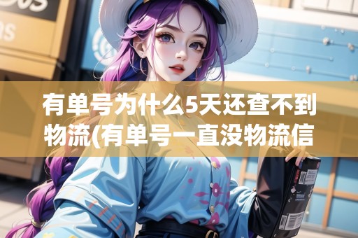 有單號為什么5天還查不到物流(有單號一直沒物流信息是怎么回事)