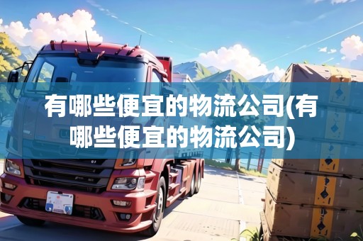 有哪些便宜的物流公司(有哪些便宜的物流公司)
