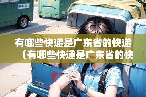 有哪些快遞是廣東省的快遞（有哪些快遞是廣東省的快遞公司）