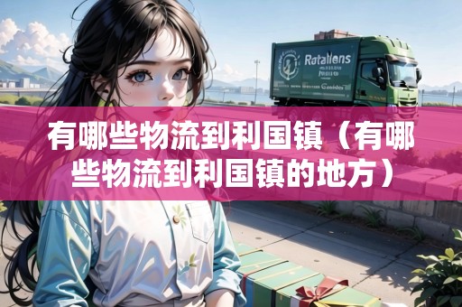 有哪些物流到利國鎮(zhèn)（有哪些物流到利國鎮(zhèn)的地方）