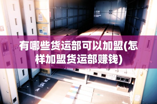 有哪些貨運(yùn)部可以加盟(怎樣加盟貨運(yùn)部賺錢)