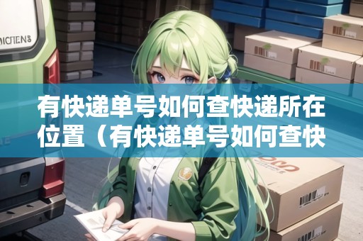有快遞單號(hào)如何查快遞所在位置（有快遞單號(hào)如何查快遞所在位置信息）