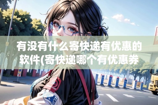 有沒有什么寄快遞有優(yōu)惠的軟件(寄快遞哪個有優(yōu)惠券)