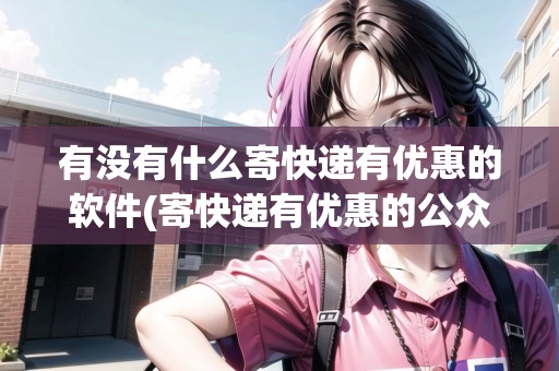 有沒有什么寄快遞有優(yōu)惠的軟件(寄快遞有優(yōu)惠的公眾號叫什么) 有沒有什么寄快遞有優(yōu)惠的軟件(寄快遞有優(yōu)惠的公眾號叫什么)