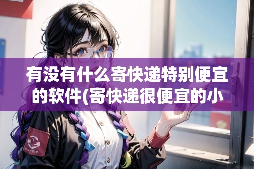 有沒有什么寄快遞特別便宜的軟件(寄快遞很便宜的小程序)