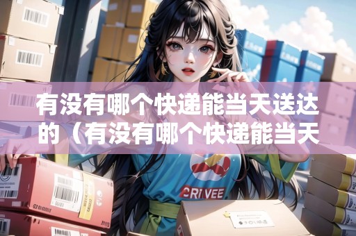 有沒有哪個快遞能當(dāng)天送達(dá)的（有沒有哪個快遞能當(dāng)天送達(dá)的呢）