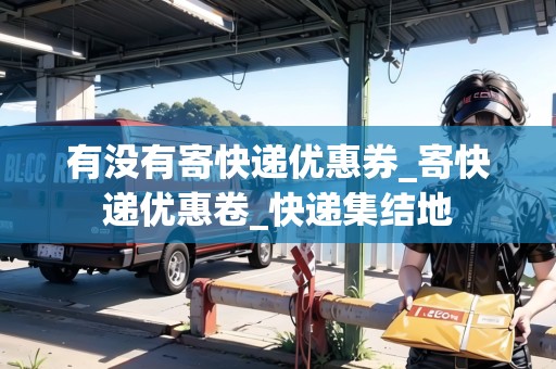 有沒(méi)有寄快遞優(yōu)惠券_寄快遞優(yōu)惠卷_快遞集結(jié)地