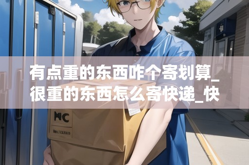 有點重的東西咋個寄劃算_很重的東西怎么寄快遞_快遞集結(jié)地