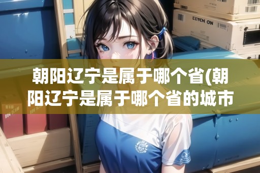 朝陽遼寧是屬于哪個(gè)省(朝陽遼寧是屬于哪個(gè)省的城市)