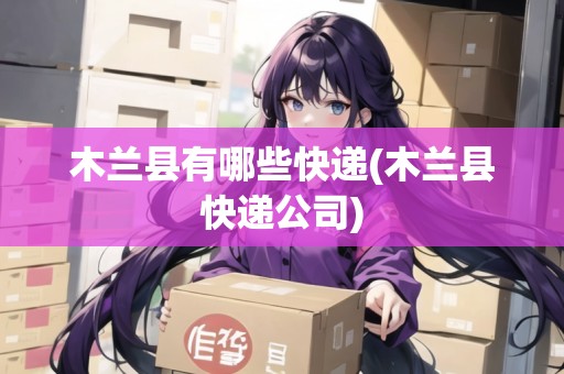 木蘭縣有哪些快遞(木蘭縣快遞公司)