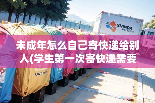 未成年怎么自己寄快遞給別人(學(xué)生第一次寄快遞需要做什么)
