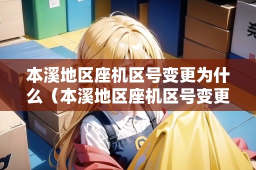 本溪地區(qū)座機(jī)區(qū)號(hào)變更為什么（本溪地區(qū)座機(jī)區(qū)號(hào)變更為什么是空號(hào)）