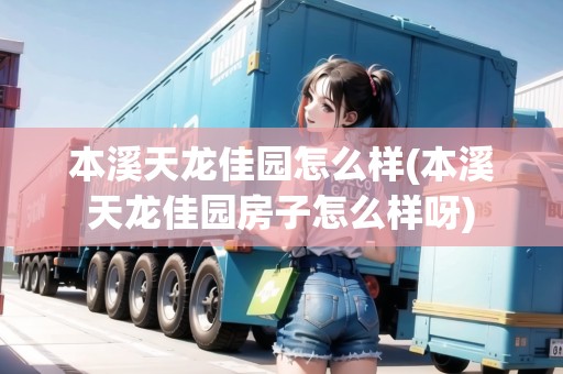 本溪天龍佳園怎么樣(本溪天龍佳園房子怎么樣呀)