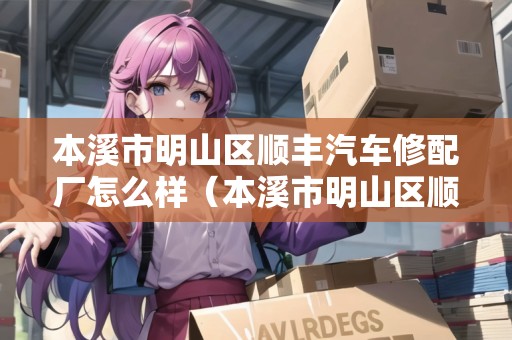 本溪市明山區(qū)順豐汽車修配廠怎么樣（本溪市明山區(qū)順豐汽車修配廠怎么樣?。? title=