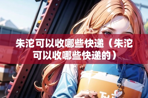 朱沱可以收哪些快遞（朱沱可以收哪些快遞的）