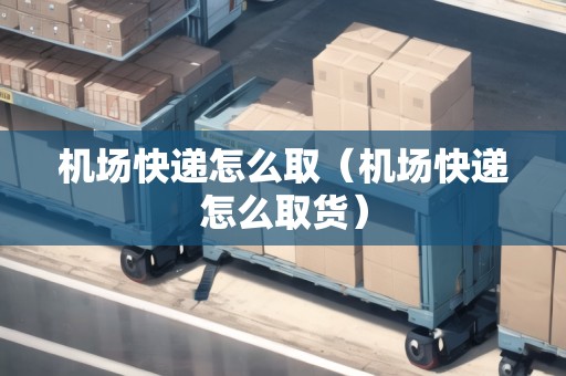 機(jī)場(chǎng)快遞怎么取（機(jī)場(chǎng)快遞怎么取貨）