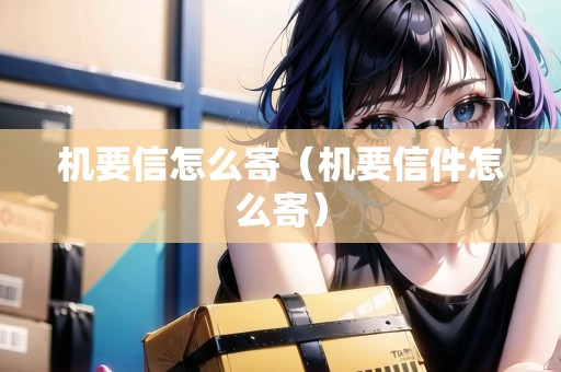 機(jī)要信怎么寄（機(jī)要信件怎么寄）