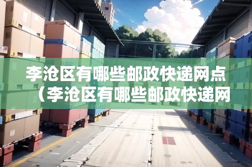 李滄區(qū)有哪些郵政快遞網(wǎng)點(diǎn)（李滄區(qū)有哪些郵政快遞網(wǎng)點(diǎn)地址）